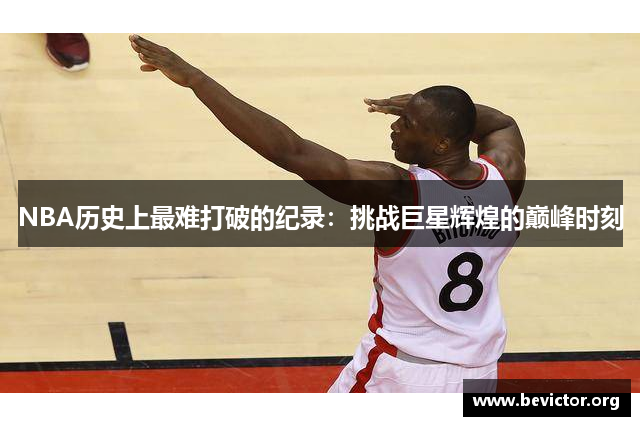 NBA历史上最难打破的纪录：挑战巨星辉煌的巅峰时刻