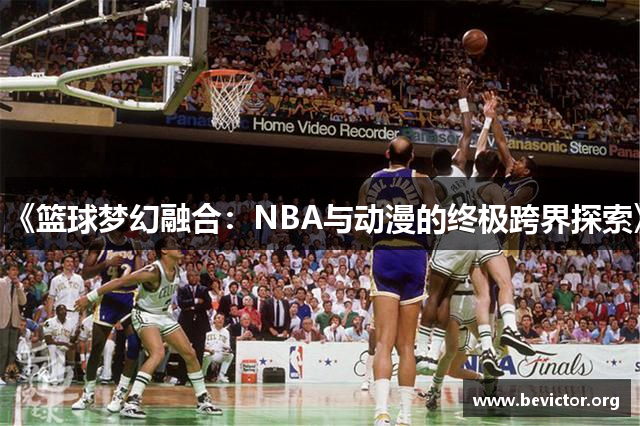 《篮球梦幻融合：NBA与动漫的终极跨界探索》