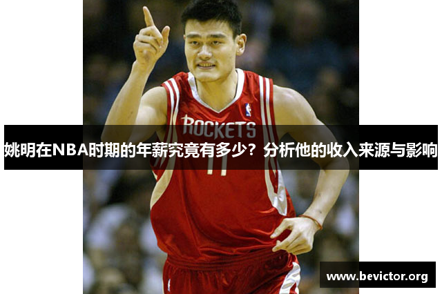 姚明在NBA时期的年薪究竟有多少？分析他的收入来源与影响